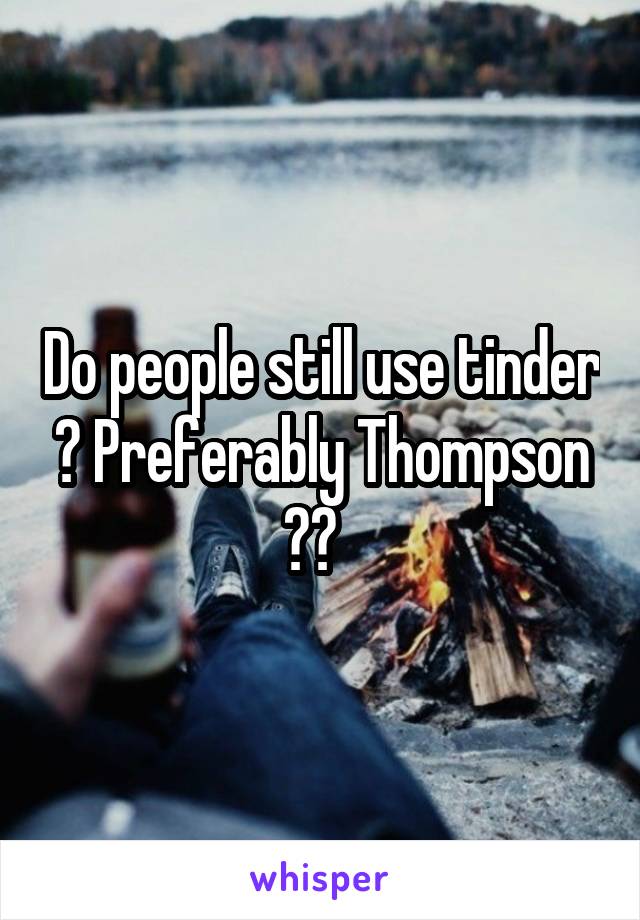 people still use tinder ? Preferably Thompson ??