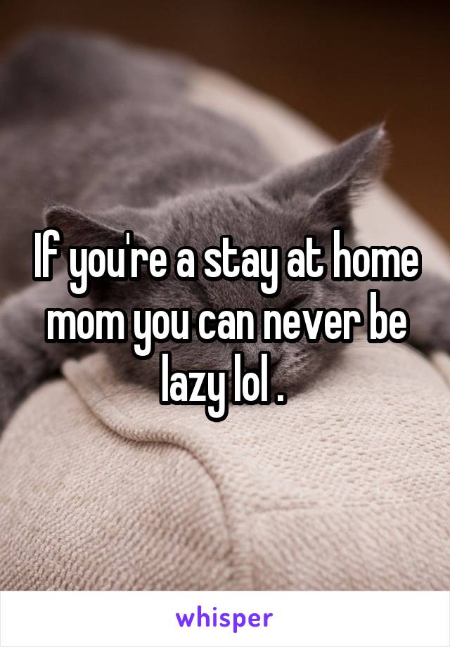 If you're a stay at home mom you can never be lazy lol . 