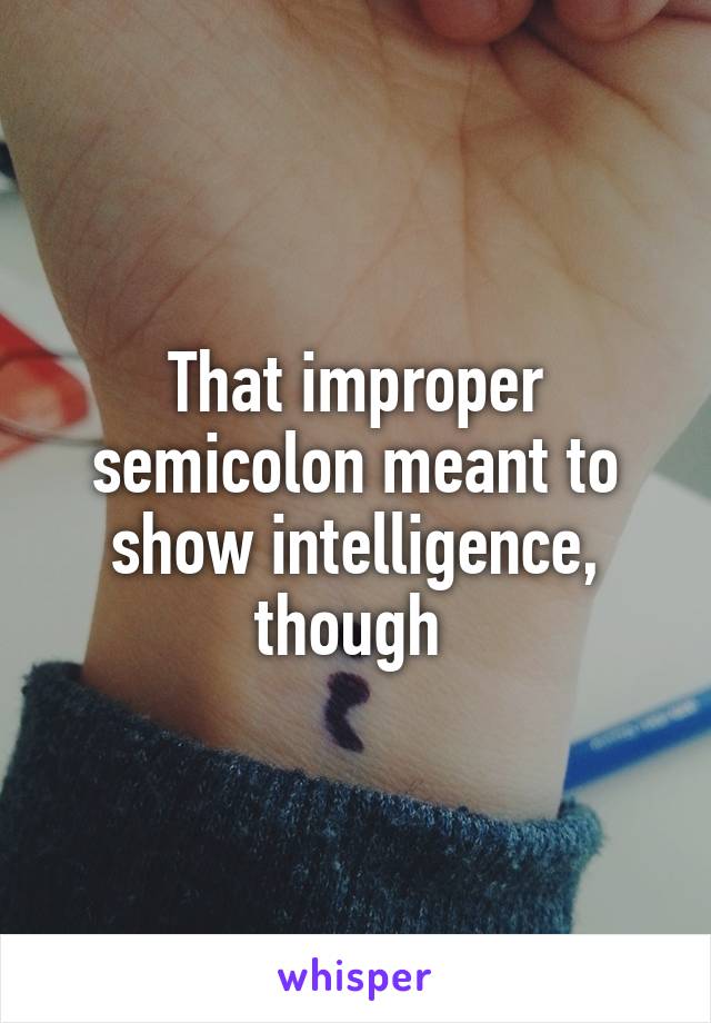 That improper semicolon meant to show intelligence, though 