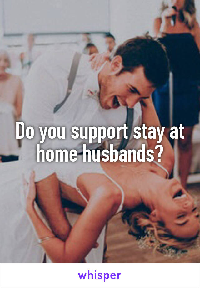 Do you support stay at home husbands?