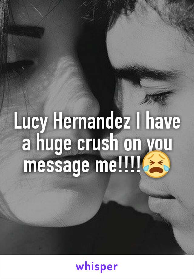 Lucy Hernandez I have a huge crush on you message me!!!!😭