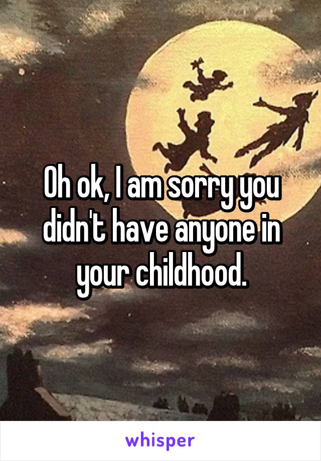 Oh ok, I am sorry you didn't have anyone in your childhood.