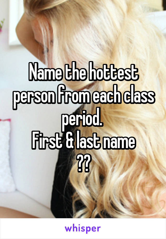 Name the hottest person from each class period. 
First & last name
😏😂