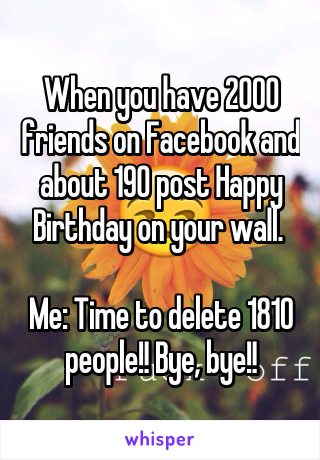 When you have 2000 friends on Facebook and about 190 post Happy Birthday on your wall. 

Me: Time to delete 1810 people!! Bye, bye!!