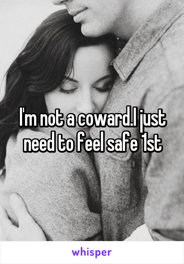 I'm not a coward.I just need to feel safe 1st