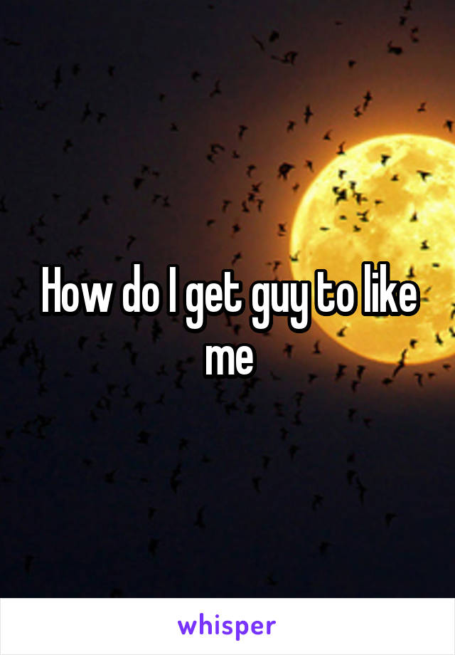 How do I get guy to like me