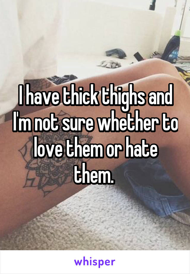 I have thick thighs and I'm not sure whether to love them or hate them. 