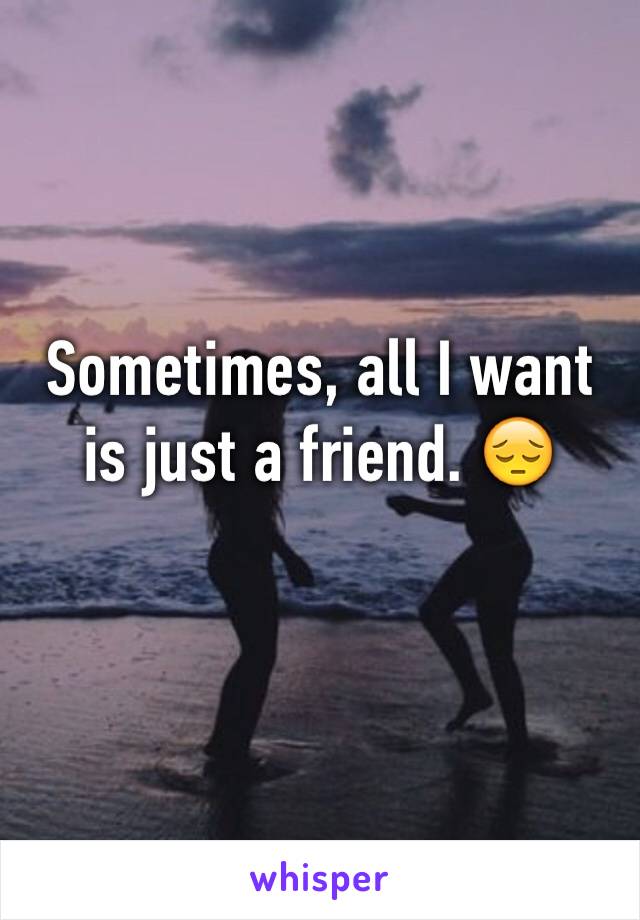 Sometimes, all I want is just a friend. 😔