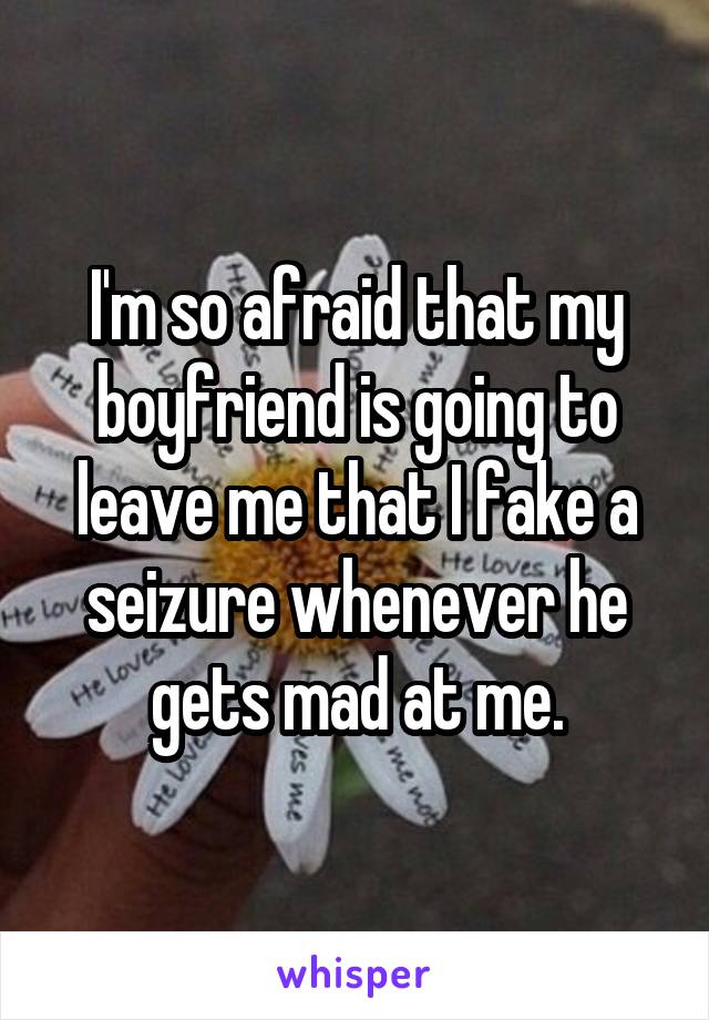 I'm so afraid that my boyfriend is going to leave me that I fake a seizure whenever he gets mad at me.