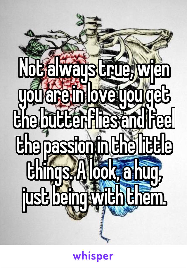 Not always true, wjen you are in love you get the butterflies and feel the passion in the little things. A look, a hug, just being with them.