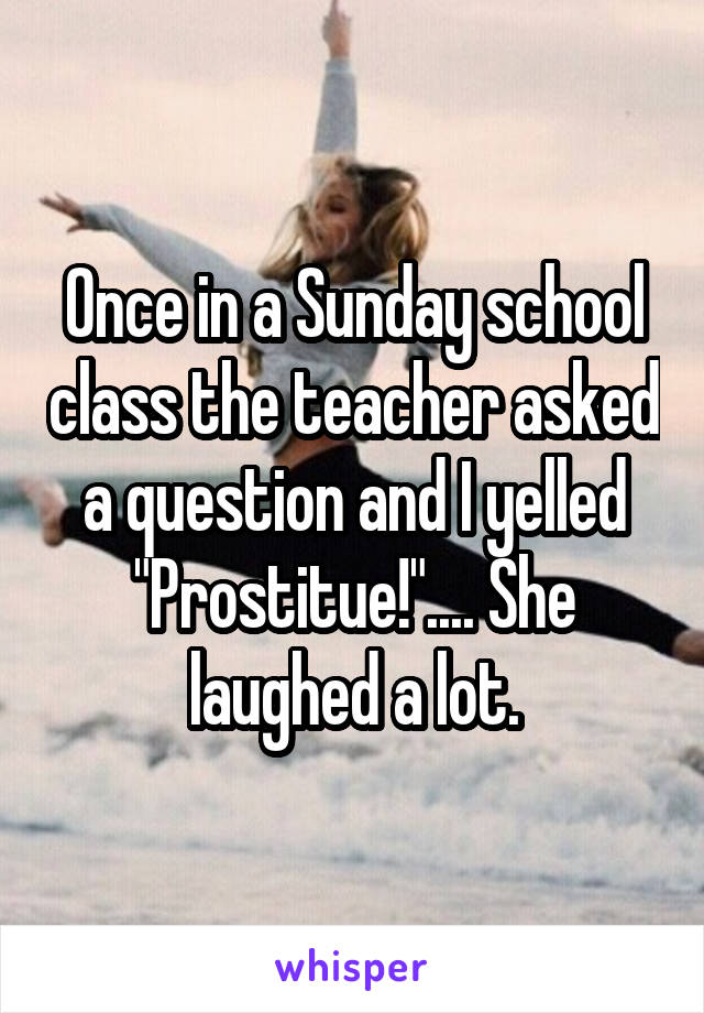 Once in a Sunday school class the teacher asked a question and I yelled "Prostitue!".... She laughed a lot.