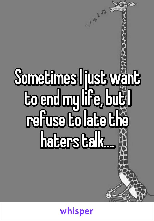 Sometimes I just want to end my life, but I refuse to late the haters talk....