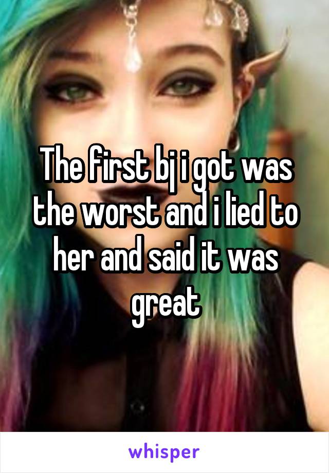 The first bj i got was the worst and i lied to her and said it was great