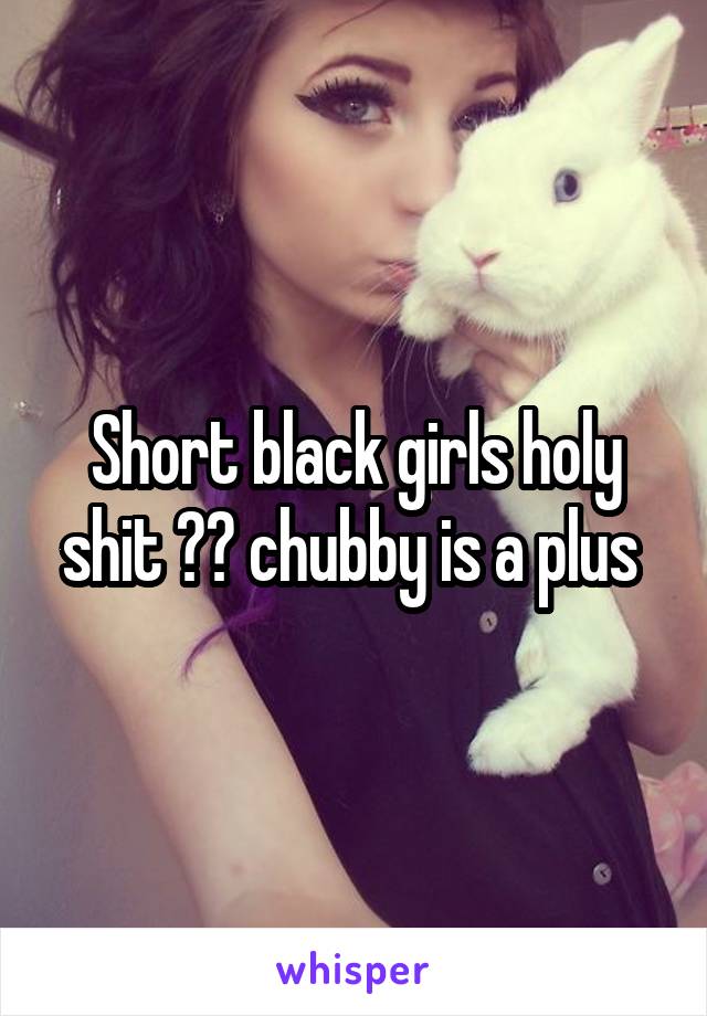 Short black girls holy shit 😍😍 chubby is a plus 