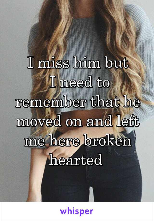 I miss him but
 I need to remember that he moved on and left me here broken hearted 