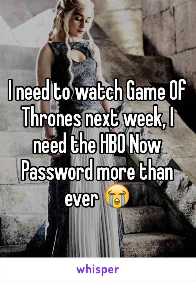 I need to watch Game Of Thrones next week, I need the HBO Now Password more than ever 😭
