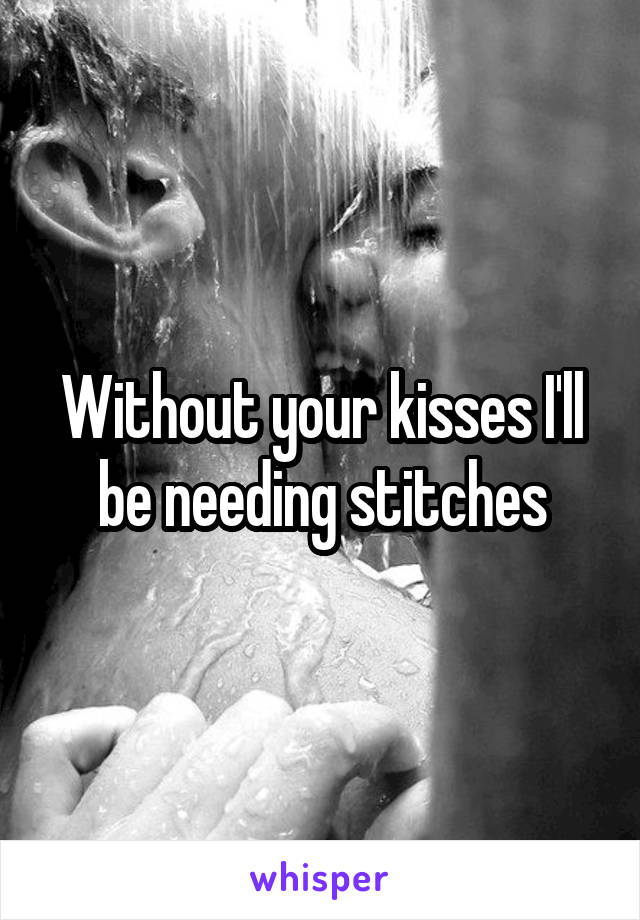 Without your kisses I'll be needing stitches