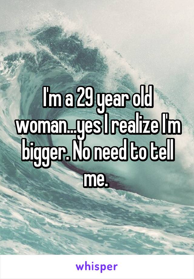 I'm a 29 year old woman...yes I realize I'm bigger. No need to tell me. 