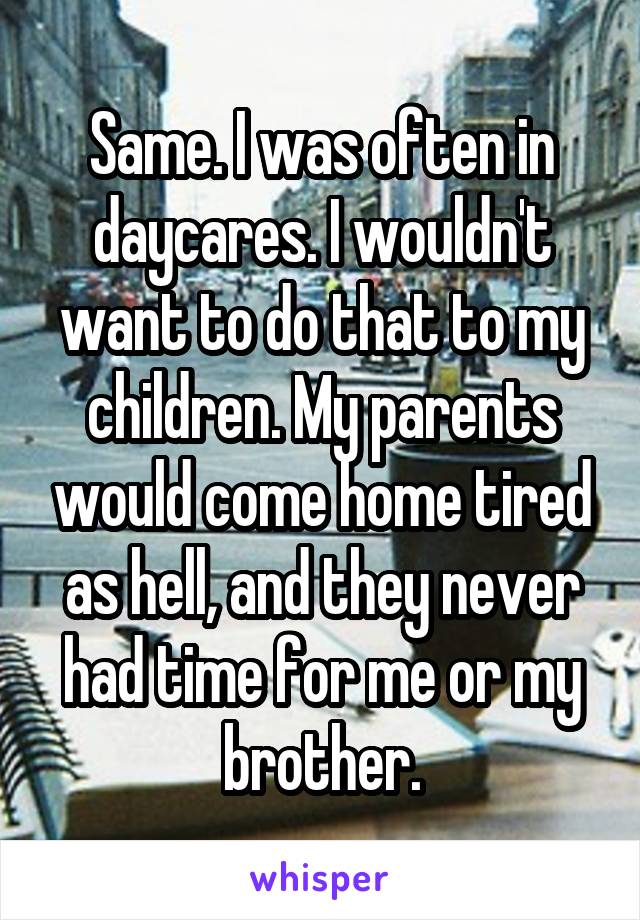 Same. I was often in daycares. I wouldn't want to do that to my children. My parents would come home tired as hell, and they never had time for me or my brother.