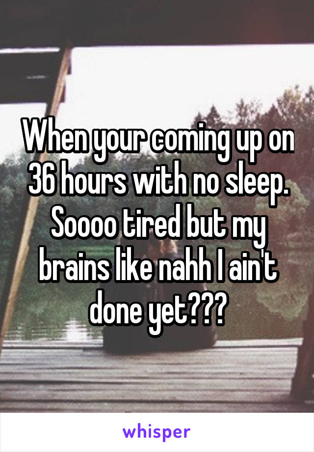 When your coming up on 36 hours with no sleep. Soooo tired but my brains like nahh I ain't done yet😩🙄😞