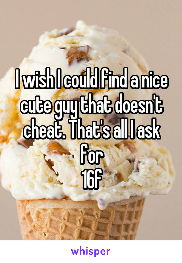 I wish I could find a nice cute guy that doesn't cheat. That's all I ask for
16f