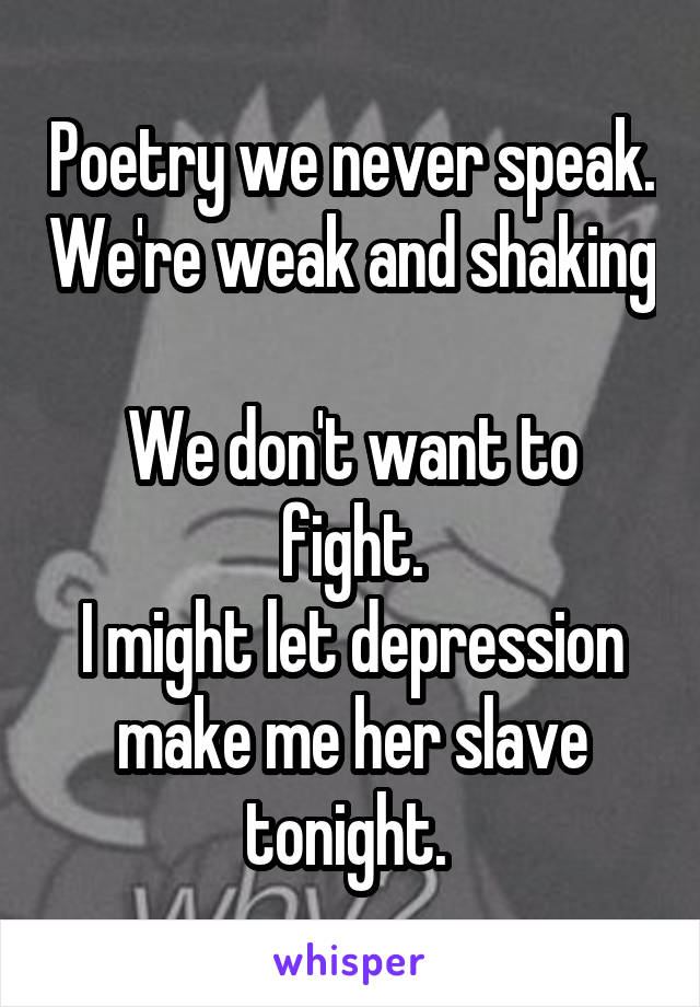 Poetry we never speak. We're weak and shaking 
We don't want to fight.
I might let depression make me her slave tonight. 