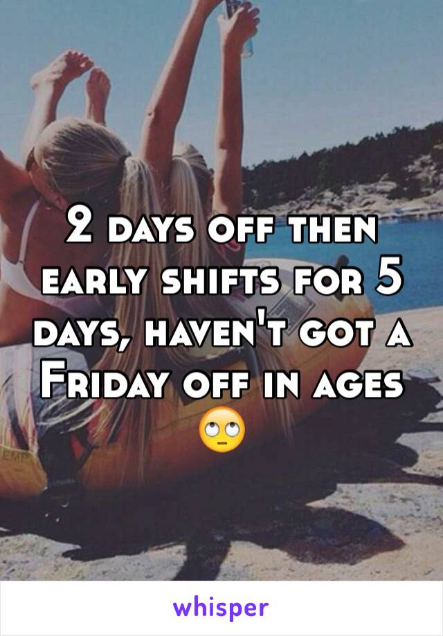 2 days off then early shifts for 5 days, haven't got a Friday off in ages 🙄