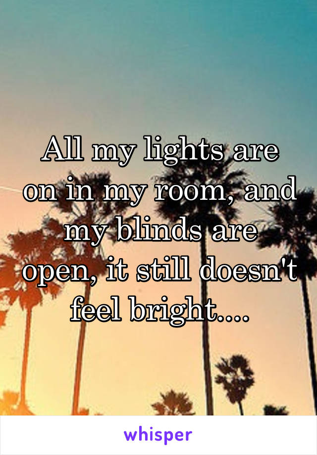 All my lights are on in my room, and my blinds are open, it still doesn't feel bright....