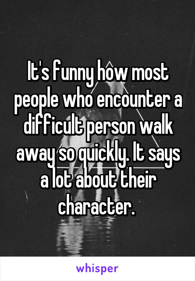 It's funny how most people who encounter a difficult person walk away so quickly. It says a lot about their character. 