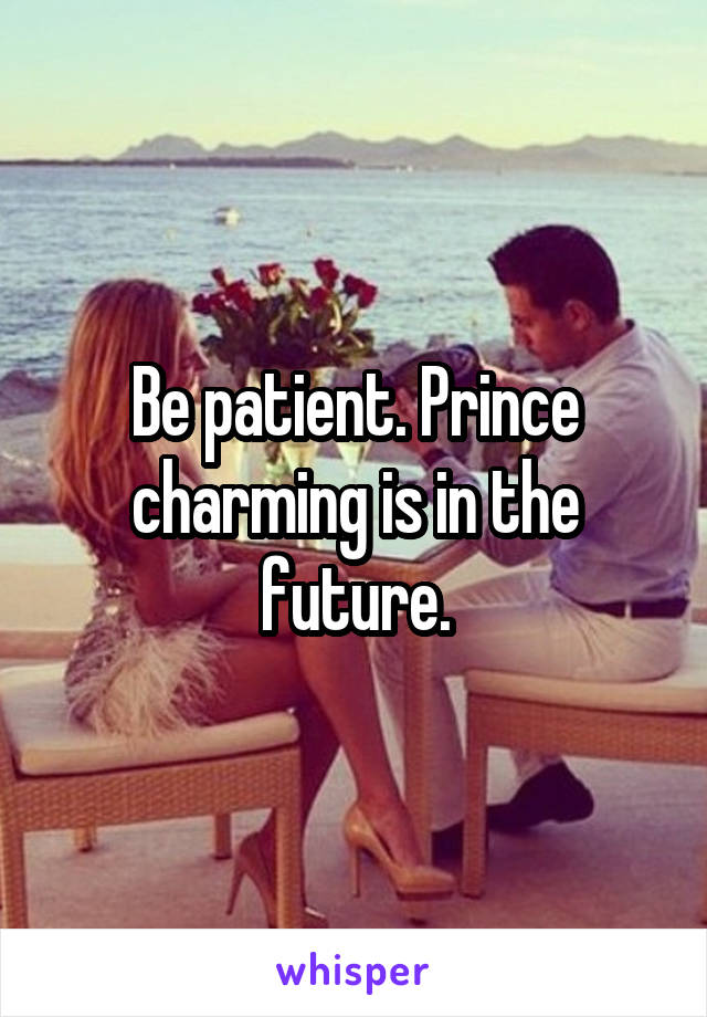 Be patient. Prince charming is in the future.
