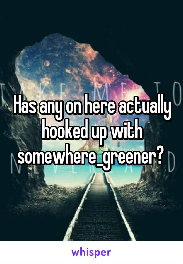 Has any on here actually hooked up with somewhere_greener? 