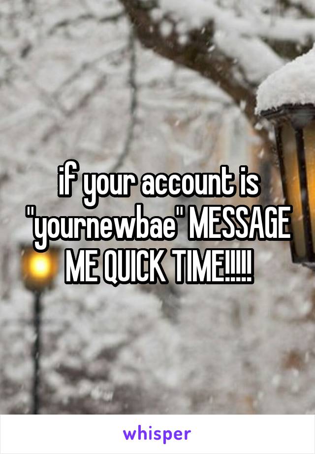 if your account is "yournewbae" MESSAGE ME QUICK TIME!!!!!