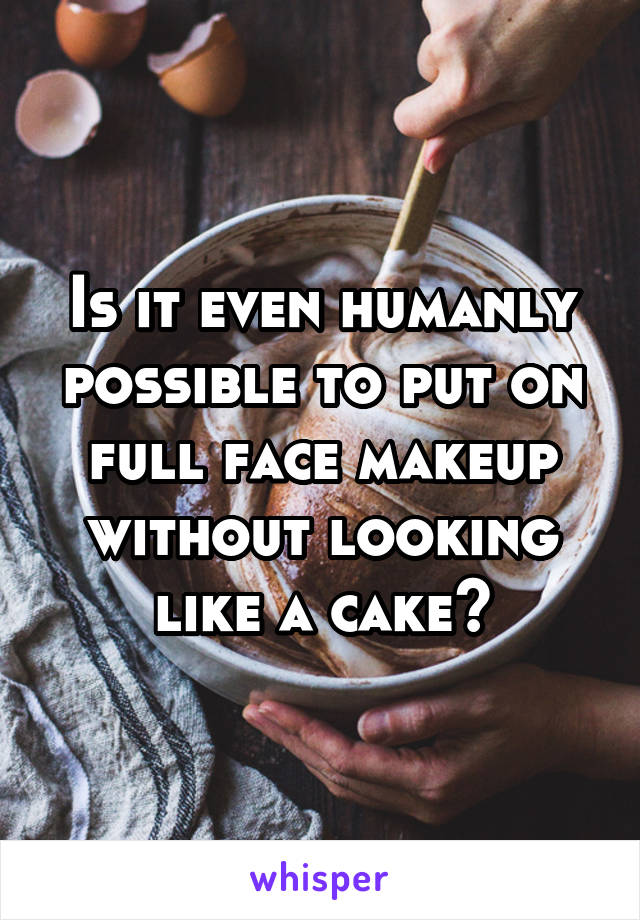 Is it even humanly possible to put on full face makeup without looking like a cake?