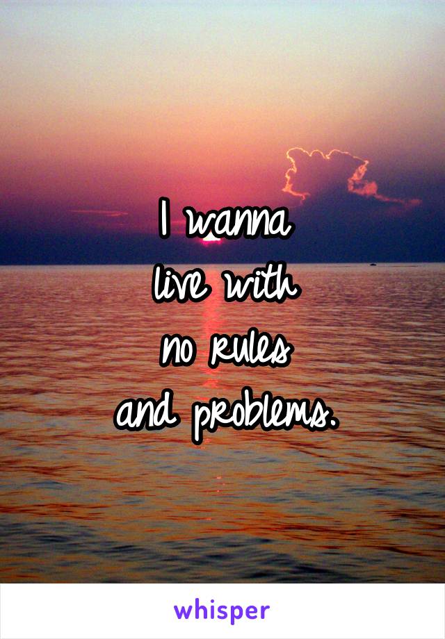 I wanna
live with
no rules
and problems.