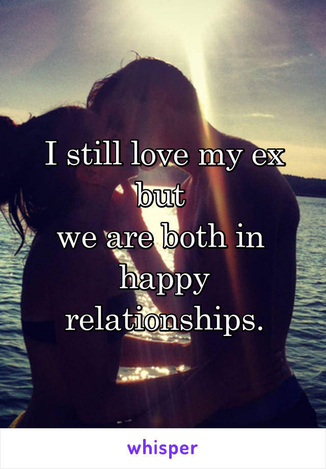 I still love my ex but 
we are both in 
happy
relationships.