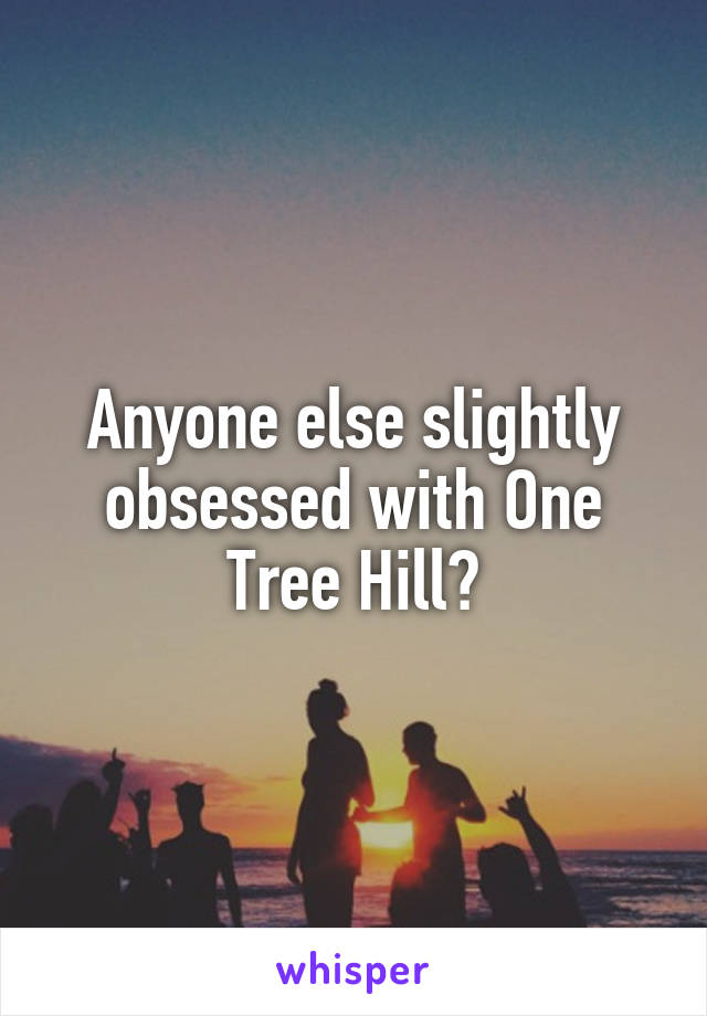 Anyone else slightly obsessed with One Tree Hill?