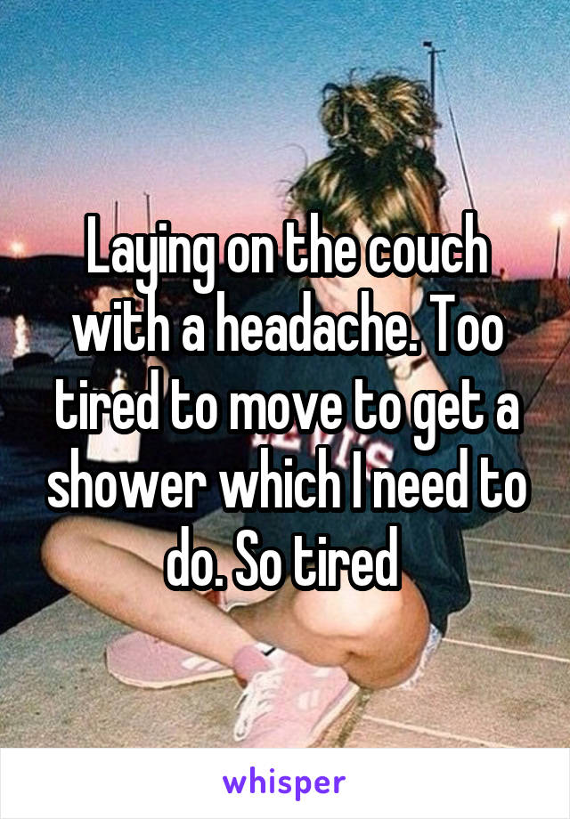 Laying on the couch with a headache. Too tired to move to get a shower which I need to do. So tired 