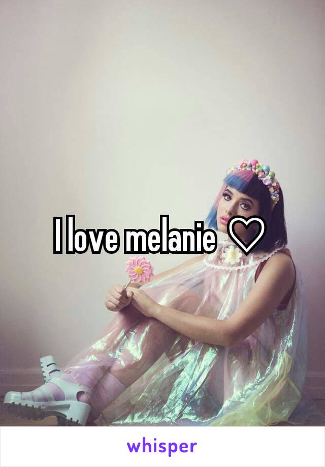 I love melanie ♡