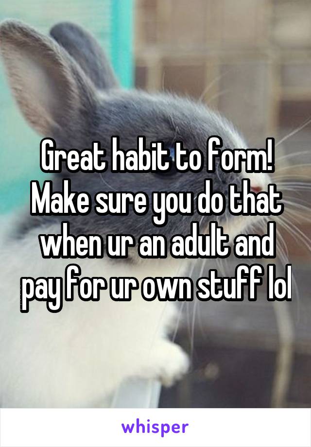 Great habit to form! Make sure you do that when ur an adult and pay for ur own stuff lol
