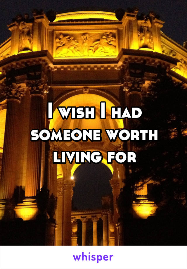 I wish I had someone worth living for