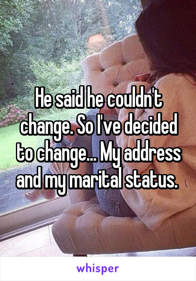He said he couldn't change. So I've decided to change... My address and my marital status. 