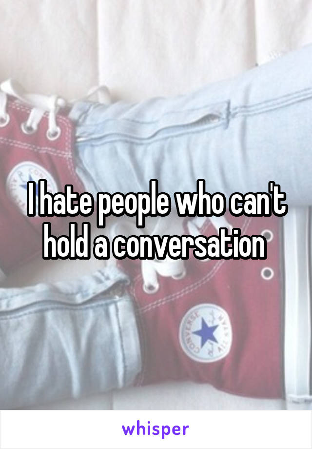 I hate people who can't hold a conversation 