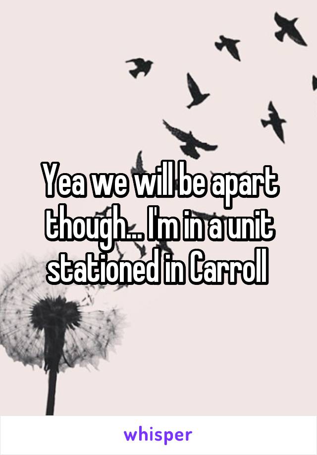 Yea we will be apart though... I'm in a unit stationed in Carroll 