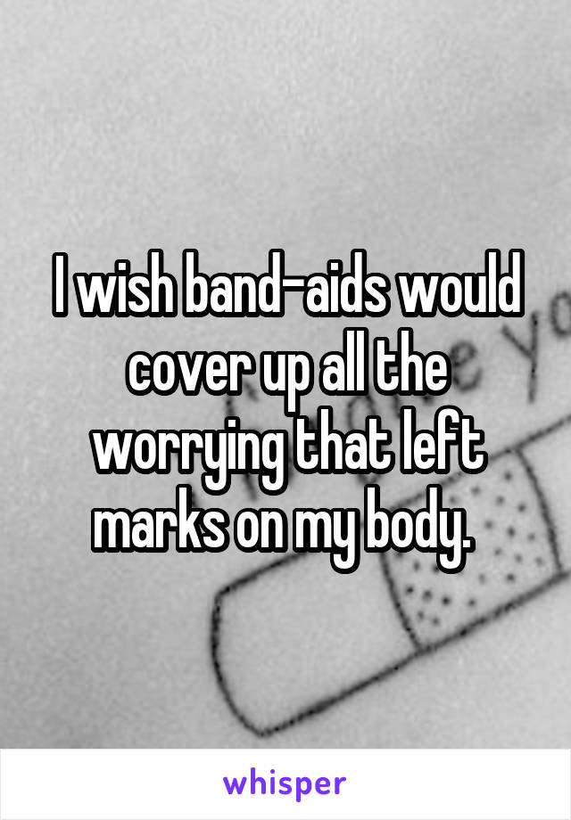 I wish band-aids would cover up all the worrying that left marks on my body. 