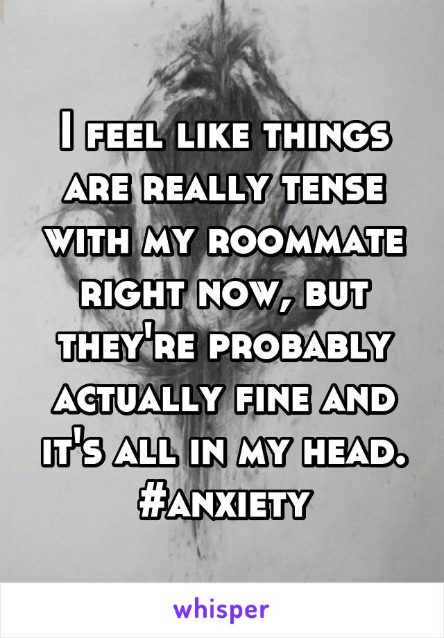 I feel like things are really tense with my roommate right now, but they're probably actually fine and it's all in my head. #anxiety