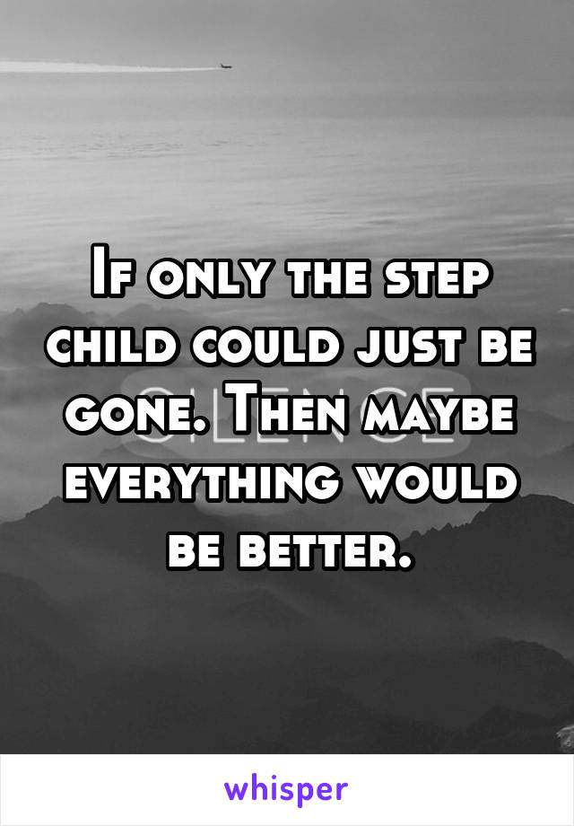 If only the step child could just be gone. Then maybe everything would be better.