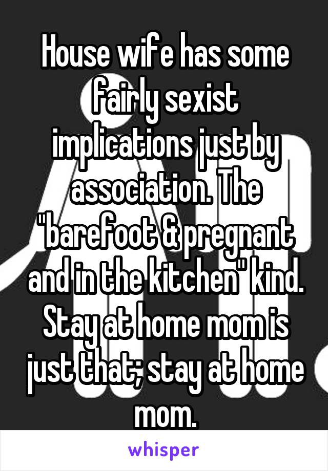 House wife has some fairly sexist implications just by association. The "barefoot & pregnant and in the kitchen" kind. Stay at home mom is just that; stay at home mom.