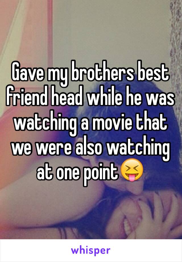Gave my brothers best friend head while he was watching a movie that we were also watching at one point😝