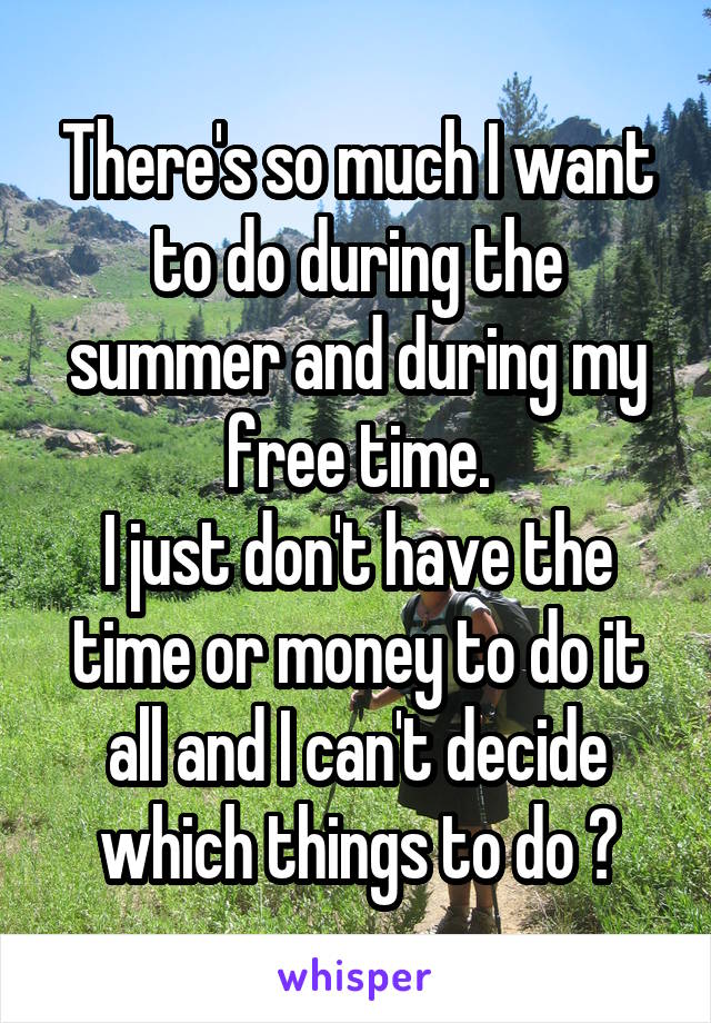 There's so much I want to do during the summer and during my free time.
I just don't have the time or money to do it all and I can't decide which things to do 😞