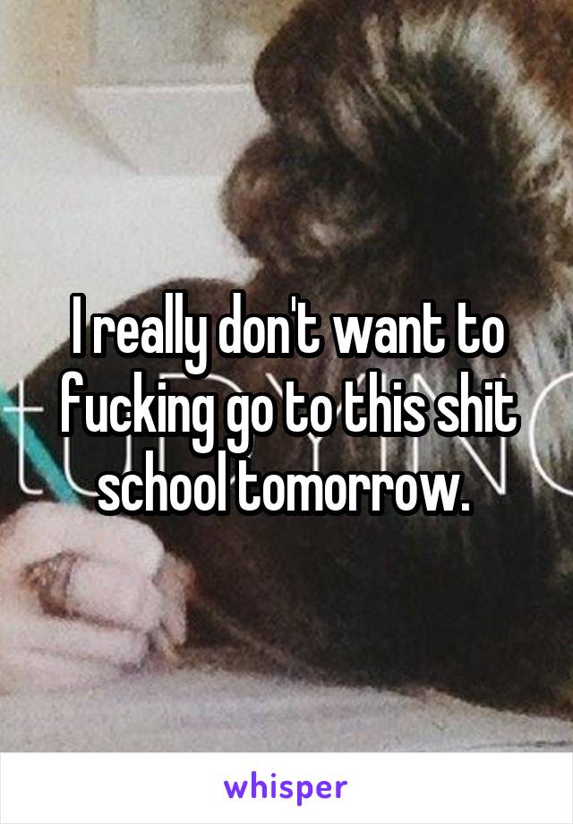 I really don't want to fucking go to this shit school tomorrow. 